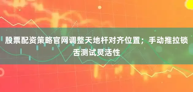 股票配资策略官网调整天地杆对齐位置；手动推拉锁舌测试灵活性