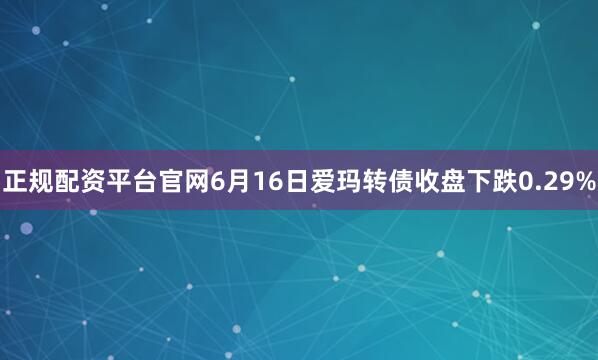正规配资平台官网6月16日爱玛转债收盘下跌0.29%