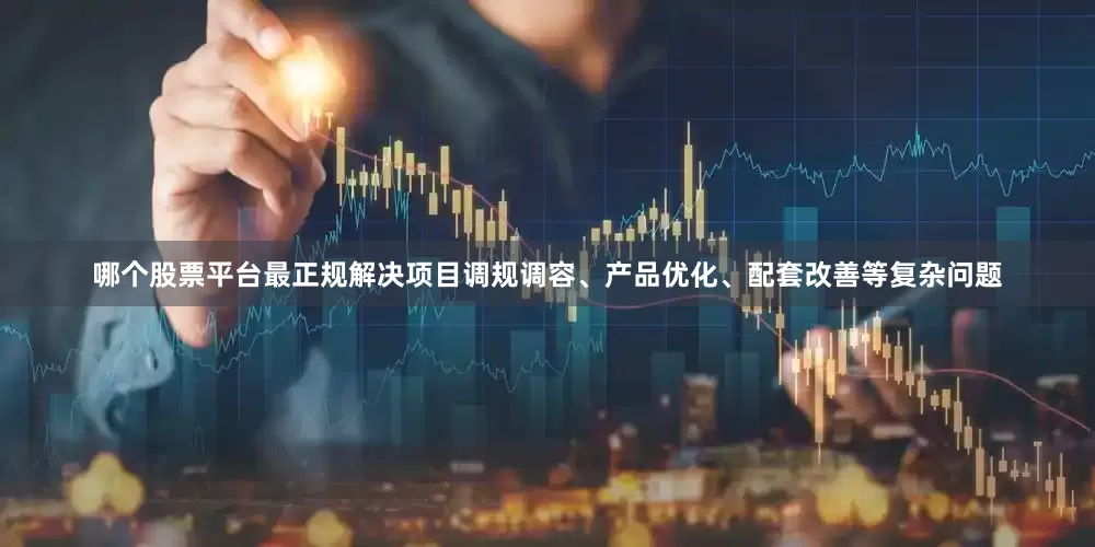 哪个股票平台最正规解决项目调规调容、产品优化、配套改善等复杂问题