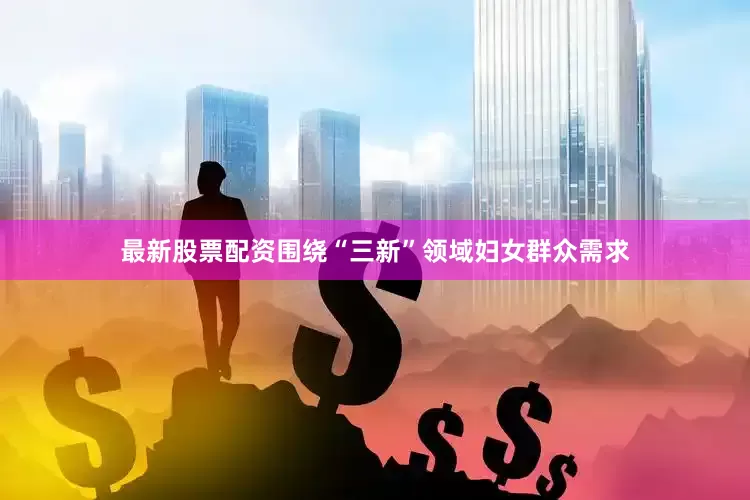 最新股票配资围绕“三新”领域妇女群众需求