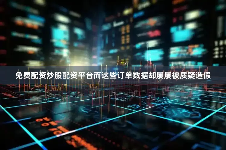 免费配资炒股配资平台而这些订单数据却屡屡被质疑造假