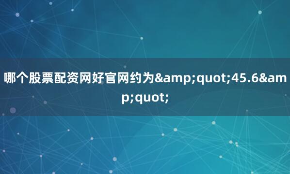 哪个股票配资网好官网约为&quot;45.6&quot;
