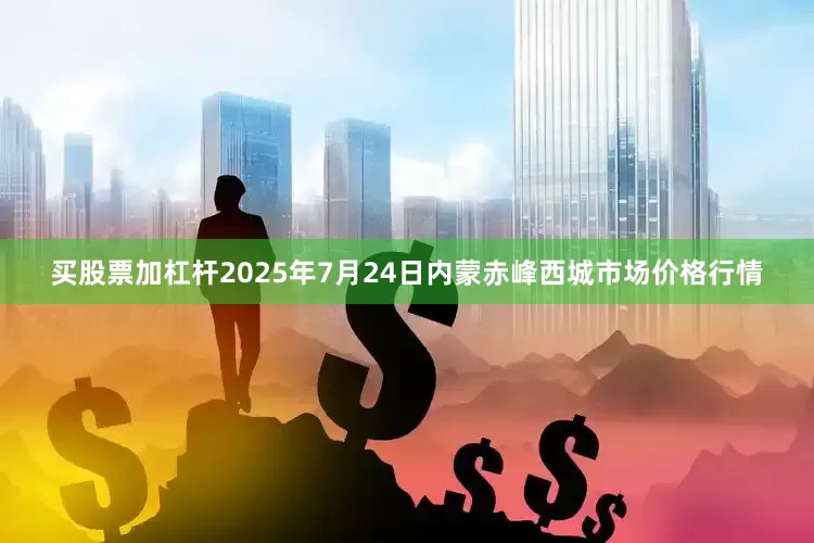 买股票加杠杆2025年7月24日内蒙赤峰西城市场价格行情