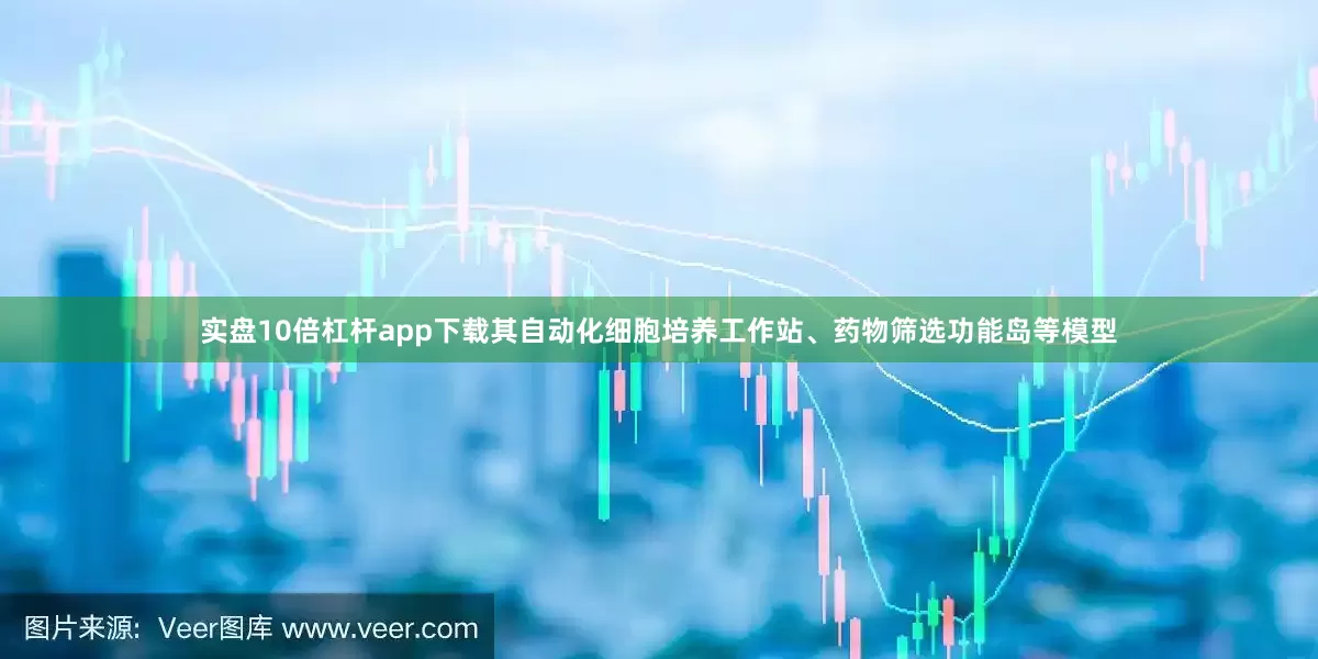 实盘10倍杠杆app下载其自动化细胞培养工作站、药物筛选功能岛等模型