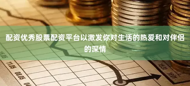 配资优秀股票配资平台以激发你对生活的热爱和对伴侣的深情