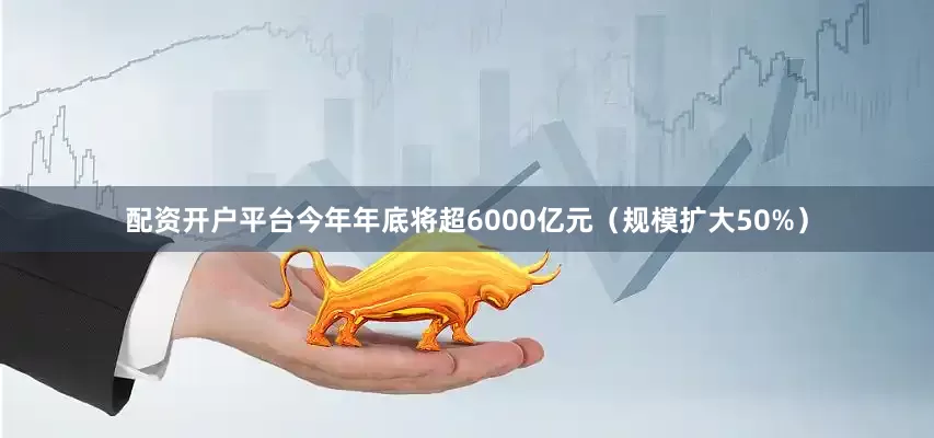 配资开户平台今年年底将超6000亿元（规模扩大50%）