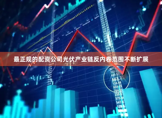 最正规的配资公司光伏产业链反内卷范围不断扩展
