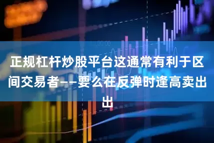 正规杠杆炒股平台这通常有利于区间交易者——要么在反弹时逢高卖出