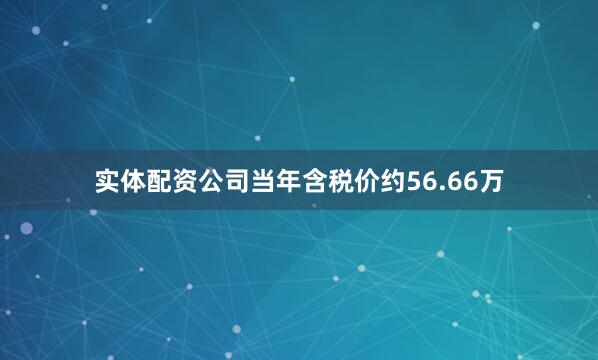 实体配资公司当年含税价约56.66万