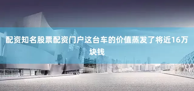配资知名股票配资门户这台车的价值蒸发了将近16万块钱