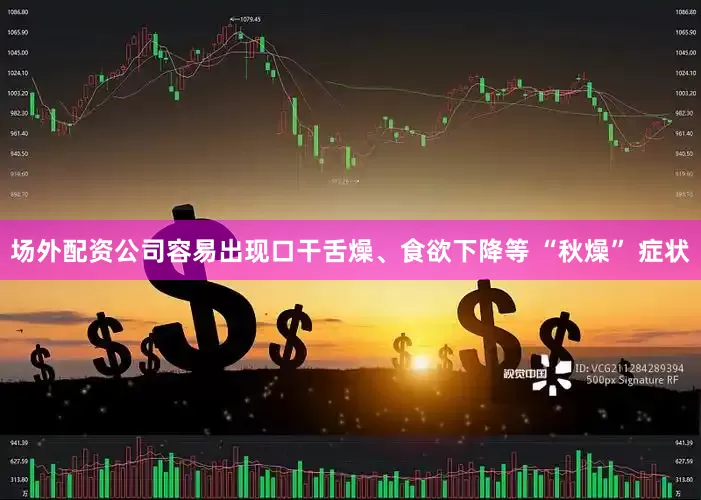 场外配资公司容易出现口干舌燥、食欲下降等 “秋燥” 症状