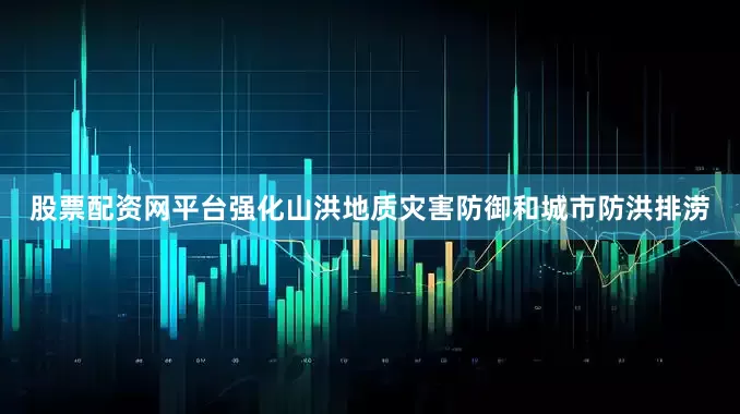 股票配资网平台强化山洪地质灾害防御和城市防洪排涝