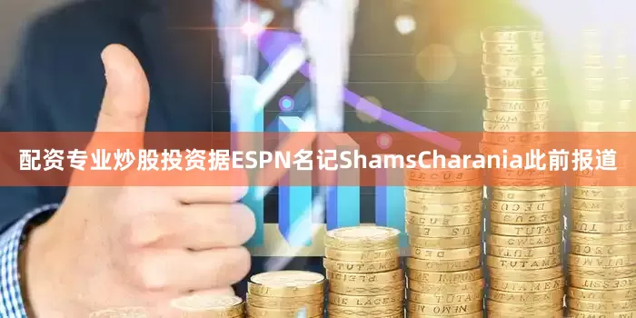 配资专业炒股投资据ESPN名记ShamsCharania此前报道