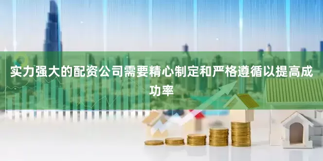 实力强大的配资公司需要精心制定和严格遵循以提高成功率