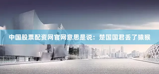 中国股票配资网官网意思是说：楚国国君丢了猿猴