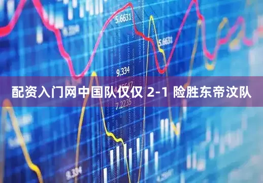 配资入门网中国队仅仅 2-1 险胜东帝汶队