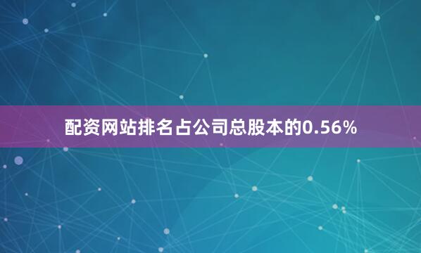 配资网站排名占公司总股本的0.56%