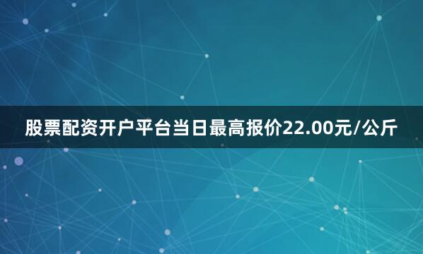 股票配资开户平台当日最高报价22.00元/公斤