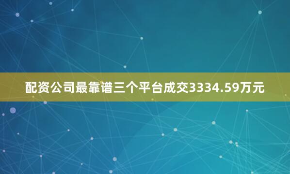配资公司最靠谱三个平台成交3334.59万元