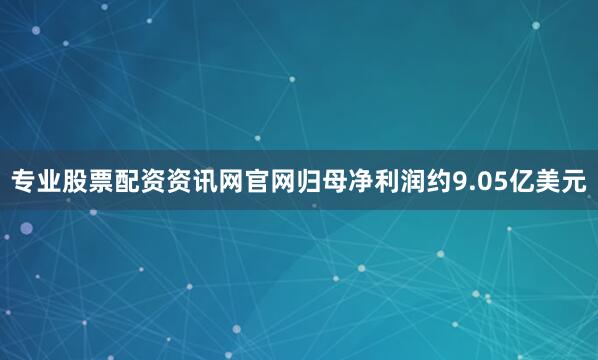 专业股票配资资讯网官网归母净利润约9.05亿美元