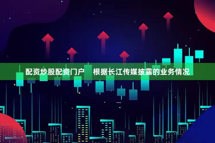 配资炒股配资门户    　　根据长江传媒披露的业务情况