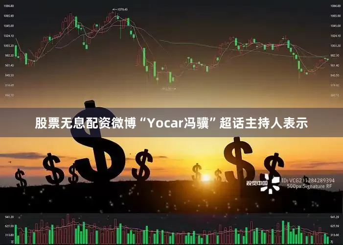 股票无息配资微博“Yocar冯骥”超话主持人表示