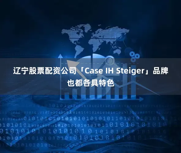 辽宁股票配资公司「Case IH Steiger」品牌也都各具特色