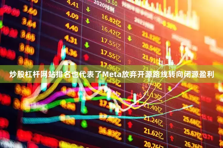 炒股杠杆网站排名也代表了Meta放弃开源路线转向闭源盈利