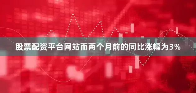 股票配资平台网站而两个月前的同比涨幅为3%