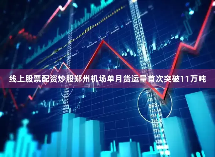 线上股票配资炒股郑州机场单月货运量首次突破11万吨