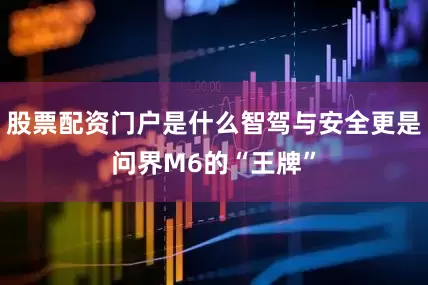 股票配资门户是什么智驾与安全更是问界M6的“王牌”