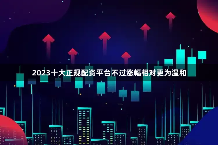 2023十大正规配资平台不过涨幅相对更为温和