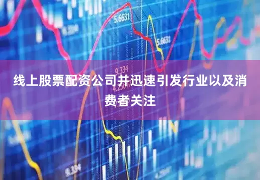 线上股票配资公司并迅速引发行业以及消费者关注