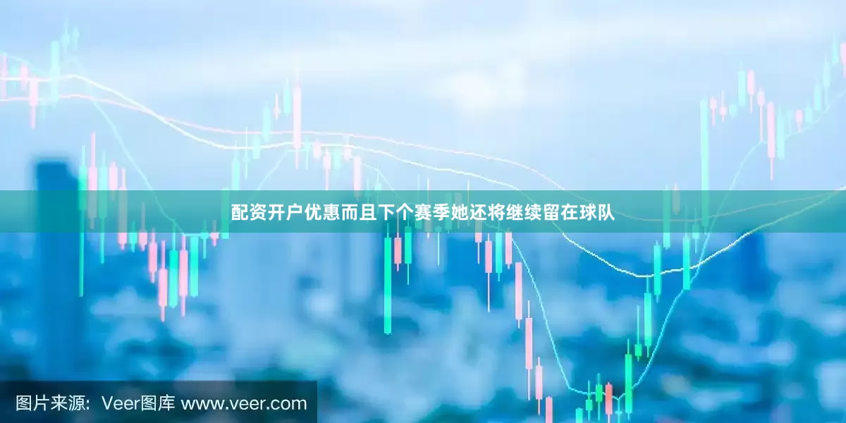 配资开户优惠而且下个赛季她还将继续留在球队