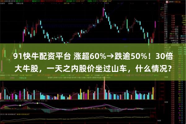 91快牛配资平台 涨超60%→跌逾50%！30倍大牛股，一天之内股价坐过山车，什么情况？
