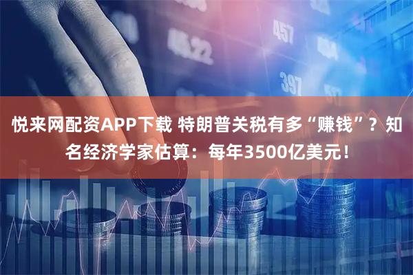 悦来网配资APP下载 特朗普关税有多“赚钱”？知名经济学家估算：每年3500亿美元！