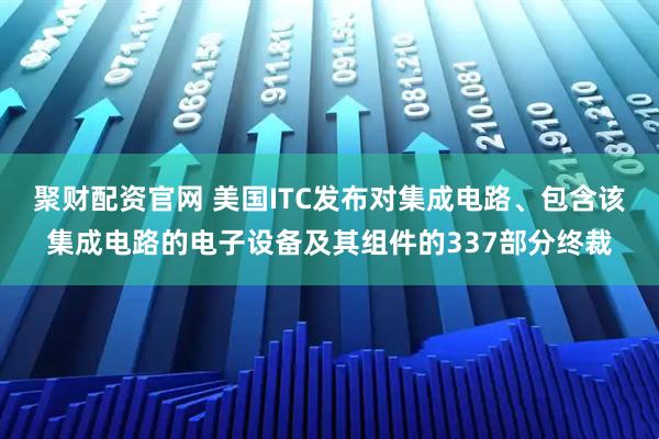 聚财配资官网 美国ITC发布对集成电路、包含该集成电路的电子设备及其组件的337部分终裁