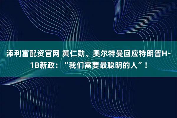 添利富配资官网 黄仁勋、奥尔特曼回应特朗普H-1B新政：“我们需要最聪明的人”！