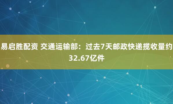 易启胜配资 交通运输部：过去7天邮政快递揽收量约32.67亿件