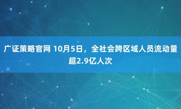 广证策略官网 10月5日，全社会跨区域人员流动量超2.9亿人次