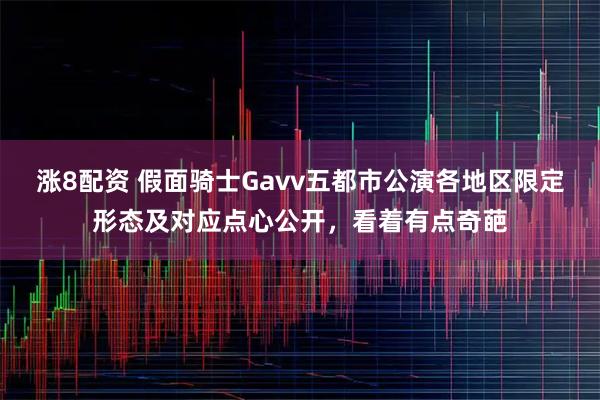 涨8配资 假面骑士Gavv五都市公演各地区限定形态及对应点心公开，看着有点奇葩