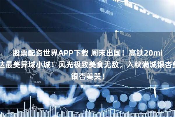 股票配资世界APP下载 周末出国！高铁20min直达最美异域小城！风光极致美食无敌，入秋满城银杏美哭！