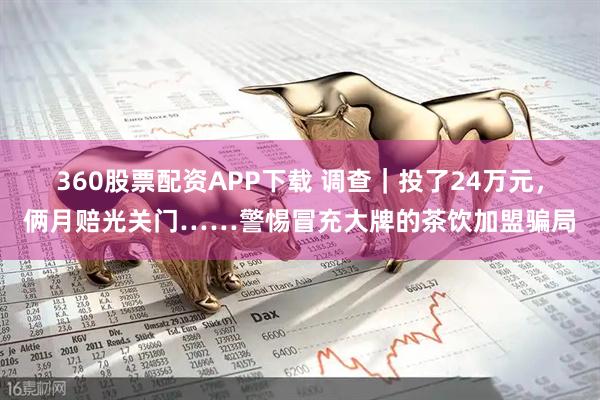 360股票配资APP下载 调查｜投了24万元，俩月赔光关门……警惕冒充大牌的茶饮加盟骗局