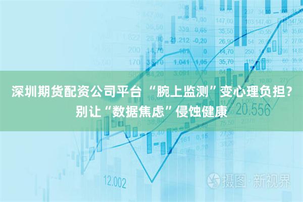 深圳期货配资公司平台 “腕上监测”变心理负担？别让“数据焦虑”侵蚀健康