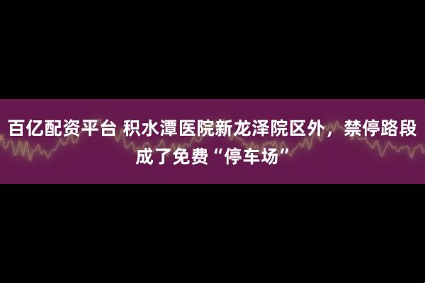 百亿配资平台 积水潭医院新龙泽院区外,禁停路段成了免费“停车场”