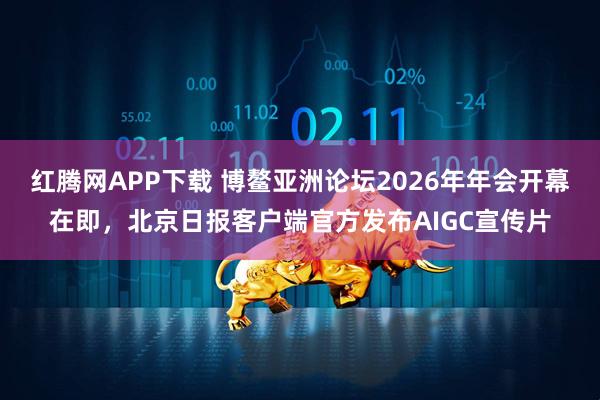 红腾网APP下载 博鳌亚洲论坛2026年年会开幕在即，北京日报客户端官方发布AIGC宣传片