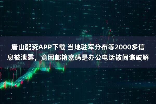 唐山配资APP下载 当地驻军分布等2000多信息被泄露，竟因邮箱密码是办公电话被间谍破解