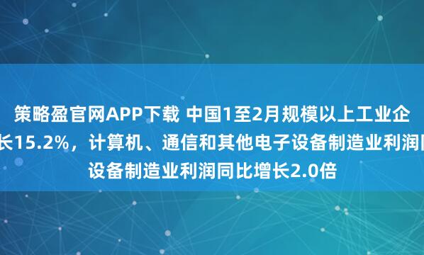 策略盈官网APP下载 中国1至2月规模以上工业企业利润同比增长15.2%，计算机、通信和其他电子设备制造业利润同比增长2.0倍