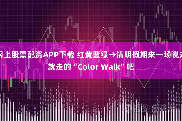 网上股票配资APP下载 红黄蓝绿→清明假期来一场说走就走的“Color Walk”吧
