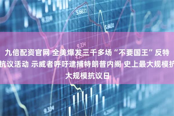 九倍配资官网 全美爆发三千多场“不要国王”反特朗普抗议活动 示威者呼吁逮捕特朗普内阁 史上最大规模抗议日